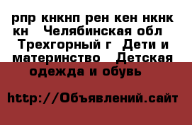 рпр кнкнп рен6кен нкнк кн - Челябинская обл., Трехгорный г. Дети и материнство » Детская одежда и обувь   